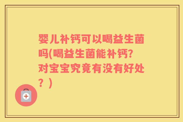 婴儿补钙可以喝益生菌吗(喝益生菌能补钙?对宝宝究竟有没有好处?) 婴儿补钙可以喝益生菌吗(喝益生菌能补钙?对宝宝究竟有没有好处?)
