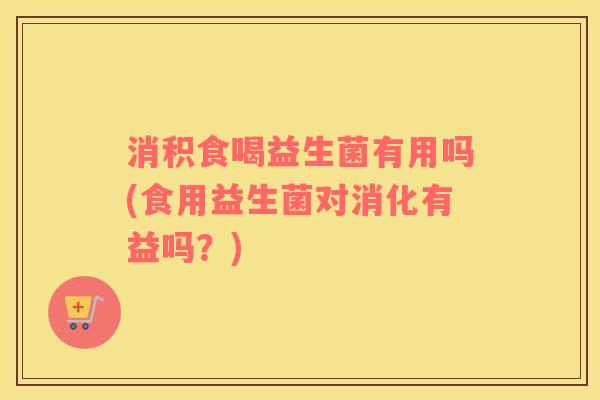 消积食喝益生菌有用吗(食用益生菌对消化有益吗？)