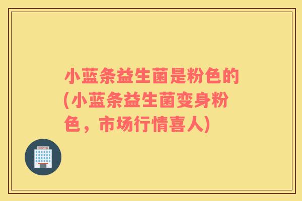 小蓝条益生菌是粉色的(小蓝条益生菌变身粉色,市场行情喜人) 小蓝条益生菌是粉色的(小蓝条益生菌变身粉色,市场行情喜人)