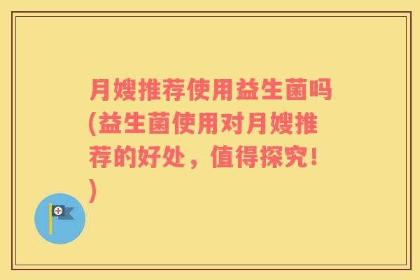 月嫂推荐使用益生菌吗(益生菌使用对月嫂推荐的好处，值得探究！)