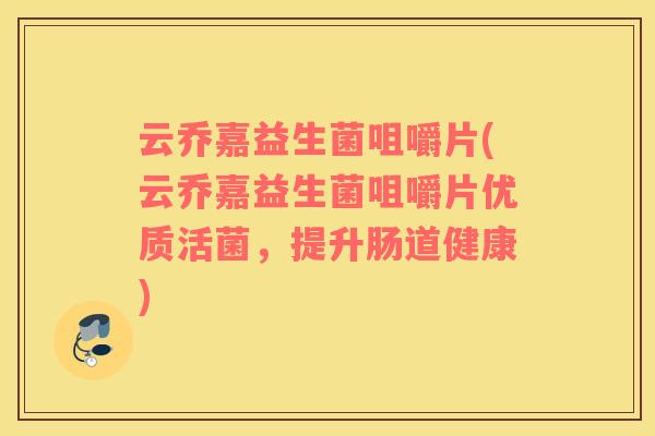 云乔嘉益生菌咀嚼片(云乔嘉益生菌咀嚼片优质活菌，提升肠道健康)