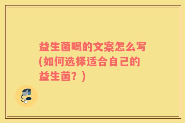 益生菌喝的文案怎么写(如何选择适合自己的益生菌？)
