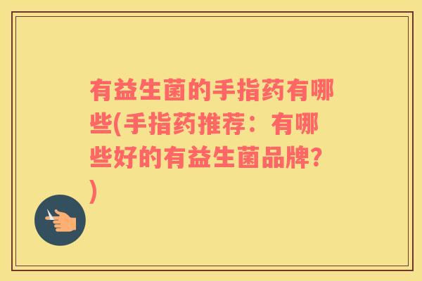 有益生菌的手指药有哪些(手指药推荐：有哪些好的有益生菌品牌？)
