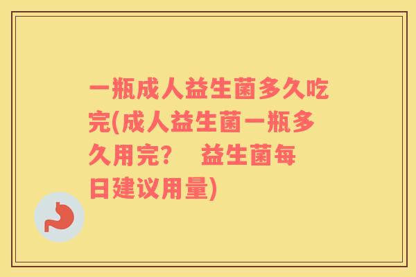 一瓶成人益生菌多久吃完(成人益生菌一瓶多久用完？  益生菌每日建议用量)