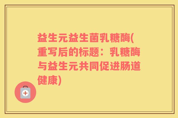 益生元益生菌乳糖酶(重写后的标题：乳糖酶与益生元共同促进肠道健康)