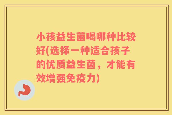 小孩益生菌喝哪种比较好(选择一种适合孩子的优质益生菌，才能有效增强力)