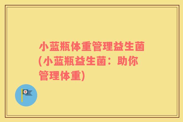 小蓝瓶体重管理益生菌(小蓝瓶益生菌：助你管理体重)