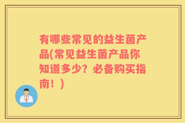 有哪些常见的益生菌产品(常见益生菌产品你知道多少？必备购买指南！)