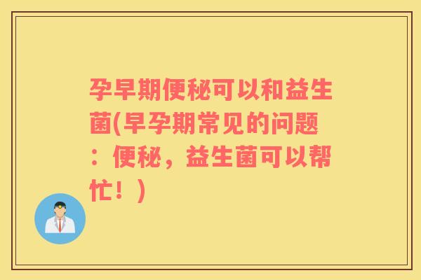 孕早期可以和益生菌(早孕期常见的问题：，益生菌可以帮忙！)