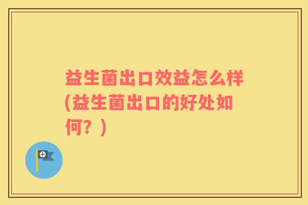 益生菌出口效益怎么样(益生菌出口的好处如何？)