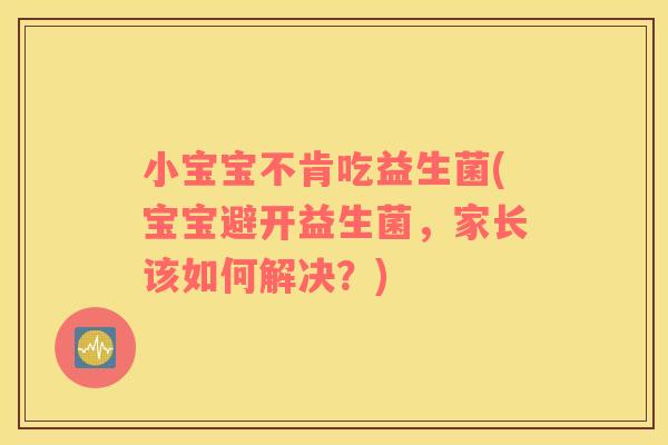 小宝宝不肯吃益生菌(宝宝避开益生菌,家长该如何解决?) 小宝宝不肯吃益生菌(宝宝避开益生菌,家长该如何解决?)