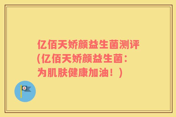 亿佰天娇颜益生菌测评(亿佰天娇颜益生菌：为健康加油！)