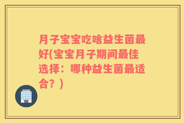 月子宝宝吃啥益生菌好(宝宝月子期间佳选择：哪种益生菌适合？)