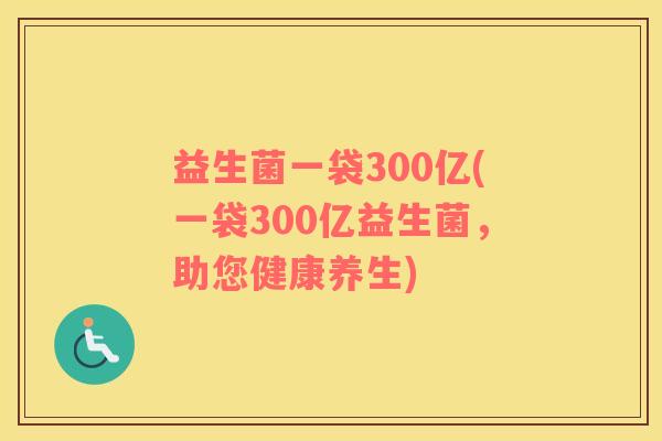 益生菌一袋300亿(一袋300亿益生菌,助您健康养生) 益生菌一袋300亿(一袋300亿益生菌,助您健康养生)
