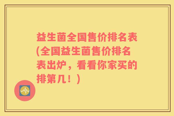 益生菌全国售价排名表(全国益生菌售价排名表出炉，看看你家买的排第几！)