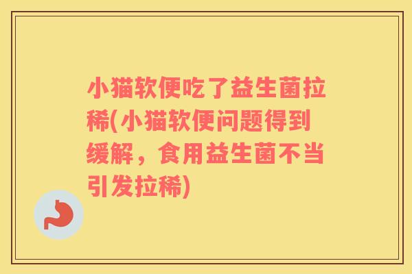 小猫软便吃了益生菌拉稀(小猫软便问题得到缓解，食用益生菌不当引发拉稀)