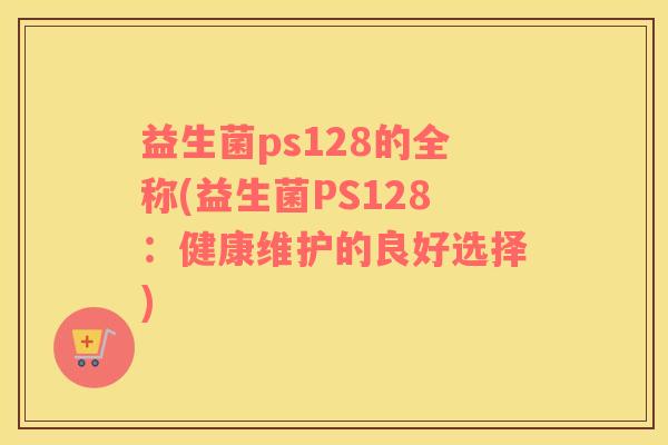 益生菌ps128的全称(益生菌PS128：健康维护的良好选择)