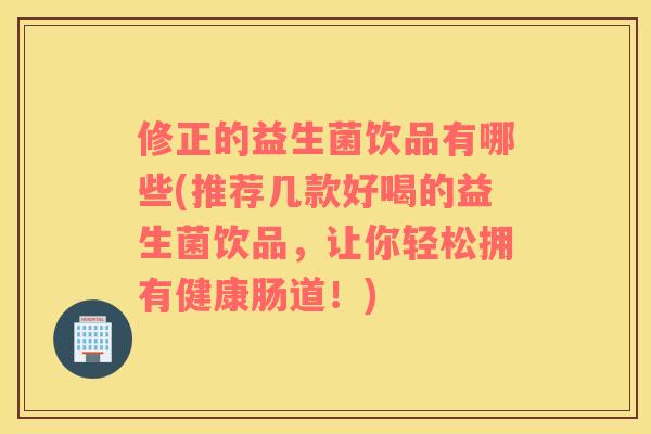修正的益生菌饮品有哪些(推荐几款好喝的益生菌饮品，让你轻松拥有健康肠道！)