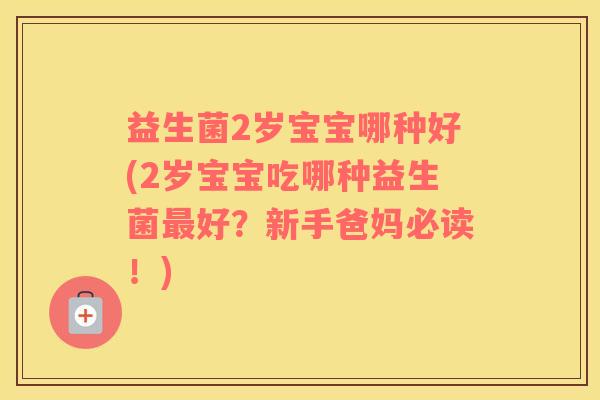 益生菌2岁宝宝哪种好(2岁宝宝吃哪种益生菌好？新手爸妈必读！)