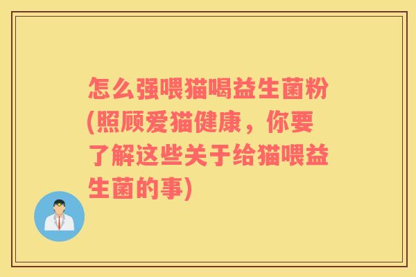 怎么强喂猫喝益生菌粉(照顾爱猫健康，你要了解这些关于给猫喂益生菌的事)