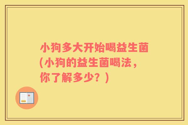 小狗多大开始喝益生菌(小狗的益生菌喝法，你了解多少？)
