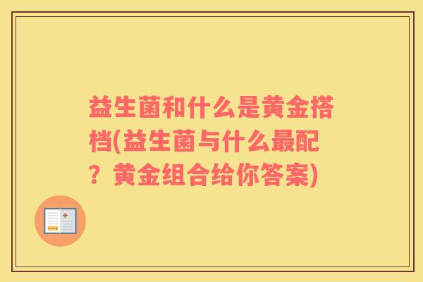 益生菌和什么是黄金搭档(益生菌与什么配?黄金组合给你答案) 益生菌和什么是黄金搭档(益生菌与什么配?黄金组合给你答案)