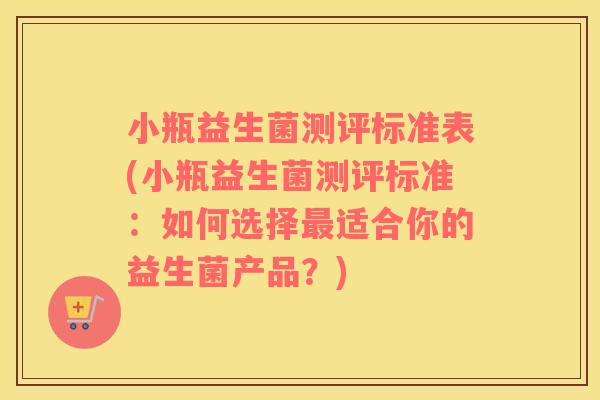 小瓶益生菌测评标准表(小瓶益生菌测评标准:如何选择适合你的益生菌产品?) 小瓶益生菌测评标准表(小瓶益生菌测评标准:如何选择适合你的益生菌产品?)