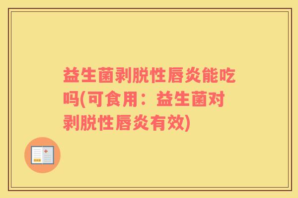 益生菌剥脱性唇炎能吃吗(可食用：益生菌对剥脱性唇炎有效)
