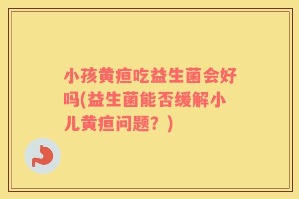 小孩黄疸吃益生菌会好吗(益生菌能否缓解小儿黄疸问题?) 小孩黄疸吃益生菌会好吗(益生菌能否缓解小儿黄疸问题?)