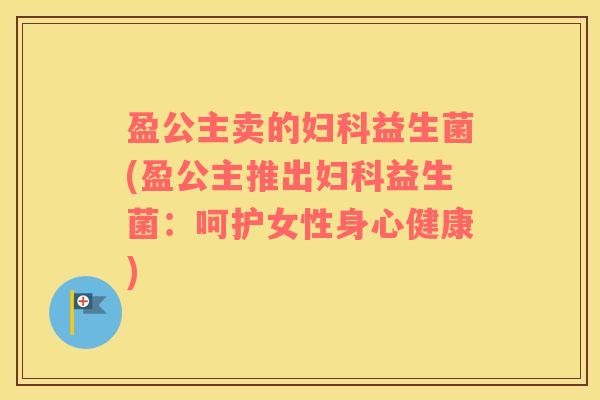 盈公主卖的益生菌(盈公主推出益生菌:呵护女性身心健康) 盈公主卖的益生菌(盈公主推出益生菌:呵护女性身心健康)