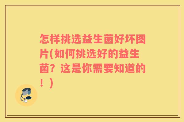怎样挑选益生菌好坏图片(如何挑选好的益生菌？这是你需要知道的！)
