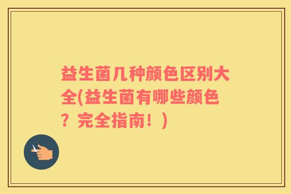 益生菌几种颜色区别大全(益生菌有哪些颜色？完全指南！)
