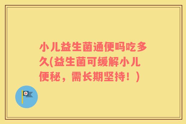 小儿益生菌通便吗吃多久(益生菌可缓解小儿，需长期坚持！)