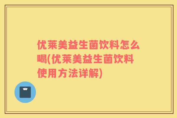 优莱美益生菌饮料怎么喝(优莱美益生菌饮料使用方法详解)