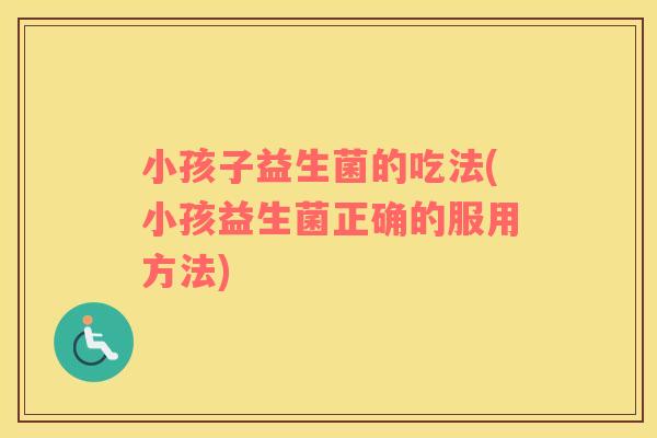 小孩子益生菌的吃法(小孩益生菌正确的服用方法)