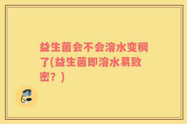益生菌会不会溶水变稠了(益生菌即溶水易致密？)