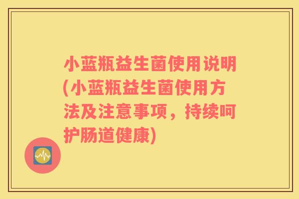 小蓝瓶益生菌使用说明(小蓝瓶益生菌使用方法及注意事项，持续呵护肠道健康)