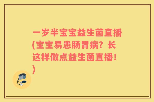一岁半宝宝益生菌直播(宝宝易患肠胃?长这样做点益生菌直播!) 一岁半宝宝益生菌直播(宝宝易患肠胃?长这样做点益生菌直播!)