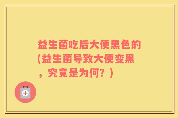 益生菌吃后大便黑色的(益生菌导致大便变黑，究竟是为何？)