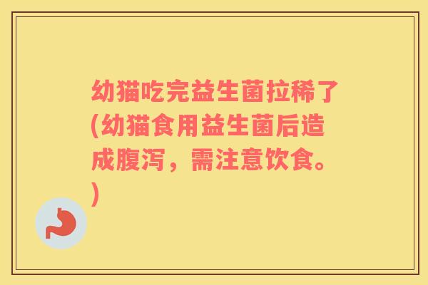 幼猫吃完益生菌拉稀了(幼猫食用益生菌后造成，需注意饮食。)
