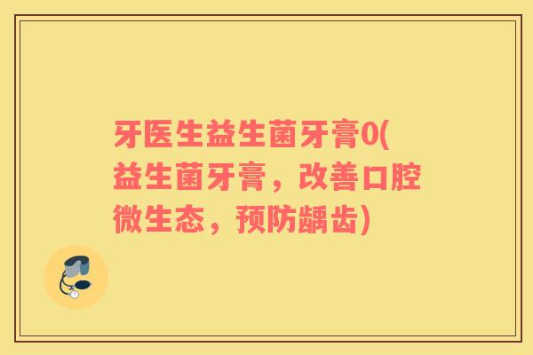 牙医生益生菌牙膏0(益生菌牙膏，改善口腔微生态，龋齿)