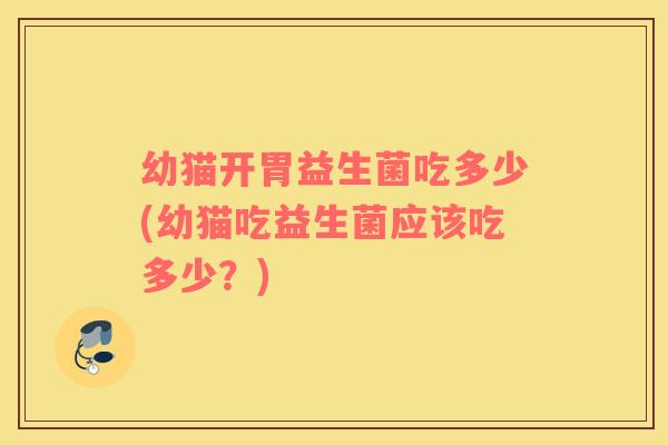 幼猫开胃益生菌吃多少(幼猫吃益生菌应该吃多少？)
