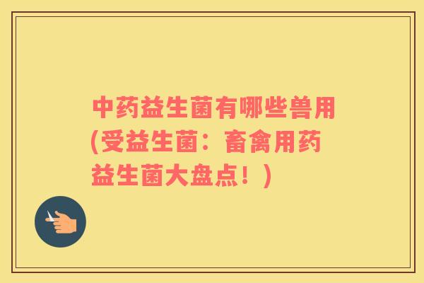 益生菌有哪些兽用(受益生菌：畜禽用药益生菌大盘点！)