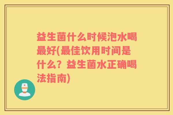 益生菌什么时候泡水喝好(佳饮用时间是什么？益生菌水正确喝法指南)