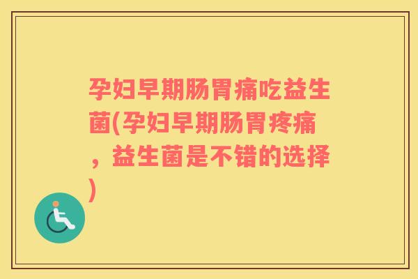 孕妇早期肠胃痛吃益生菌(孕妇早期肠胃，益生菌是不错的选择)