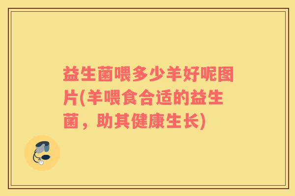 益生菌喂多少羊好呢图片(羊喂食合适的益生菌，助其健康生长)