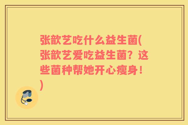 张歆艺吃什么益生菌(张歆艺爱吃益生菌？这些菌种帮她开心瘦身！)