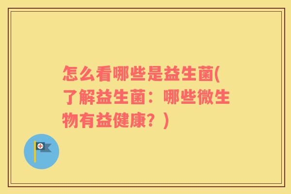 怎么看哪些是益生菌(了解益生菌：哪些微生物有益健康？)