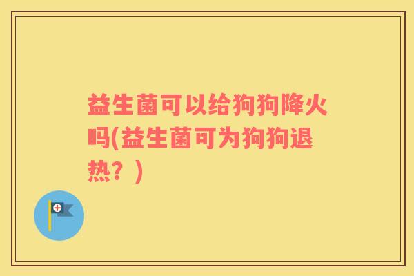 益生菌可以给狗狗降火吗(益生菌可为狗狗退热？)