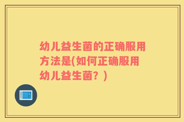 幼儿益生菌的正确服用方法是(如何正确服用幼儿益生菌?) 幼儿益生菌的正确服用方法是(如何正确服用幼儿益生菌?)